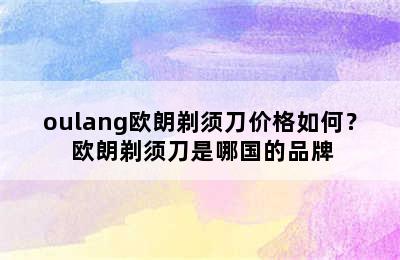 oulang欧朗剃须刀价格如何？ 欧朗剃须刀是哪国的品牌